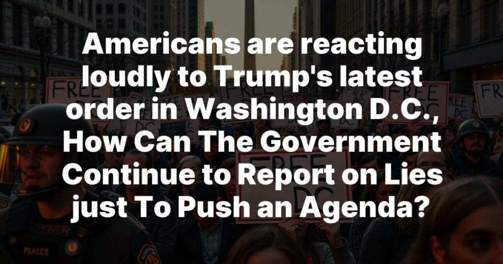 Americans are reacting loudly to Trump’s latest order in Washington D.C., How Can The Government Continue to Report on Lies just To Push an Agenda? Americans are reacting loudly to Trump’s latest order in Washington D.C., How Can The Government Continue to Report on Lies just To Push an Agenda?