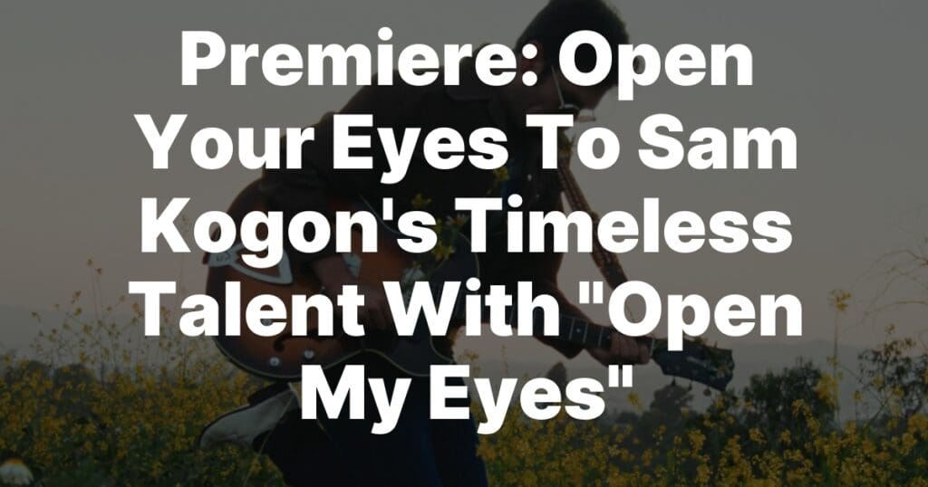 Open Your Eyes To Sam Kogon’s Timeless Talent With “Open My Eyes”, News In Progress Open Your Eyes To Sam Kogon’s Timeless Talent With “Open My Eyes”, News In Progress